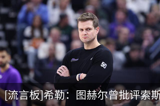 [流言板]希勒：图赫尔曾批评索斯盖特英格兰踢法保守，如今他也这样